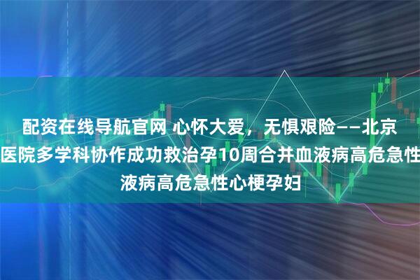 配资在线导航官网 心怀大爱，无惧艰险——北京大学首钢医院多学科协作成功救治孕10周合并血液病高危急性心梗孕妇