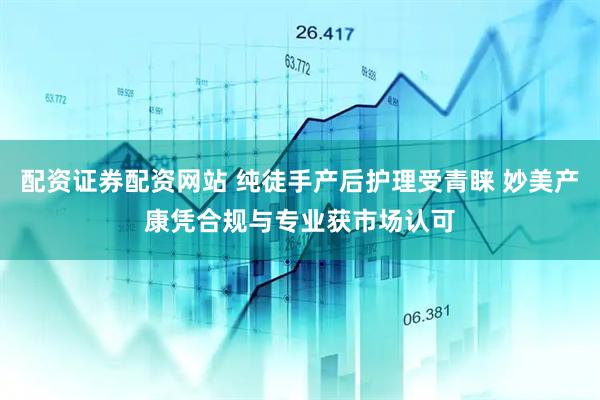 配资证券配资网站 纯徒手产后护理受青睐 妙美产康凭合规与专业获市场认可