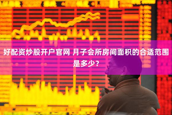 好配资炒股开户官网 月子会所房间面积的合适范围是多少？