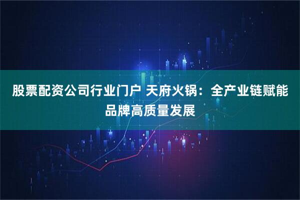 股票配资公司行业门户 天府火锅：全产业链赋能品牌高质量发展