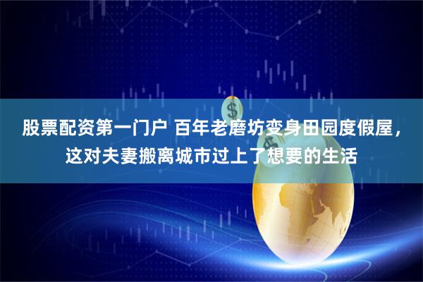 股票配资第一门户 百年老磨坊变身田园度假屋，这对夫妻搬离城市过上了想要的生活