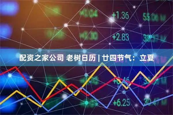 配资之家公司 老树日历 | 廿四节气：立夏