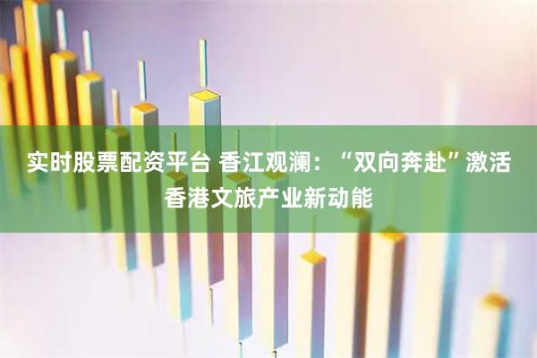 实时股票配资平台 香江观澜：“双向奔赴”激活香港文旅产业新动能