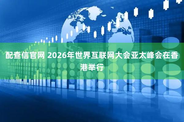配查信官网 2026年世界互联网大会亚太峰会在香港举行