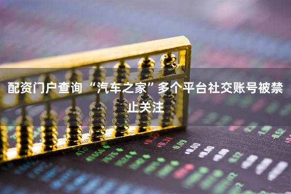 配资门户查询 “汽车之家”多个平台社交账号被禁止关注