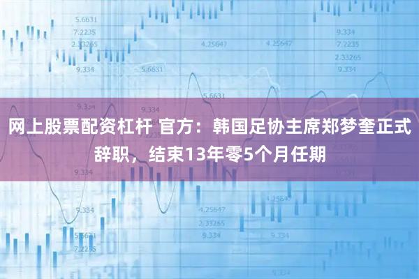 网上股票配资杠杆 官方：韩国足协主席郑梦奎正式辞职，结束13年零5个月任期