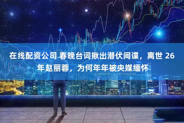 在线配资公司 春晚台词揪出潜伏间谍,离世 26 年赵丽蓉,为何年年被央媒缅怀