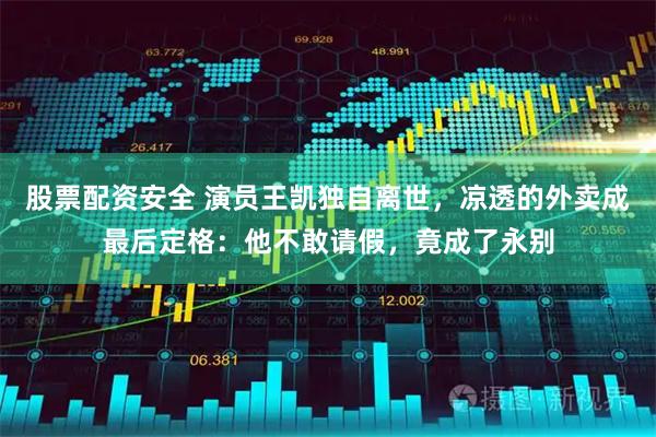 股票配资安全 演员王凯独自离世，凉透的外卖成最后定格：他不敢请假，竟成了永别