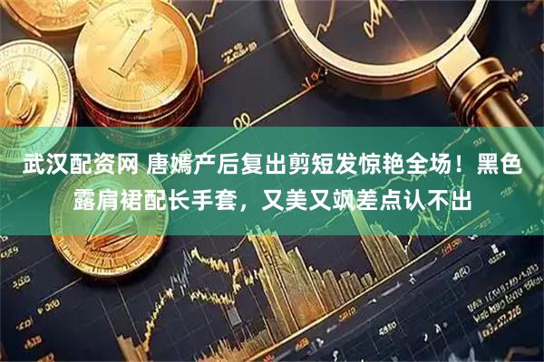 武汉配资网 唐嫣产后复出剪短发惊艳全场！黑色露肩裙配长手套，又美又飒差点认不出